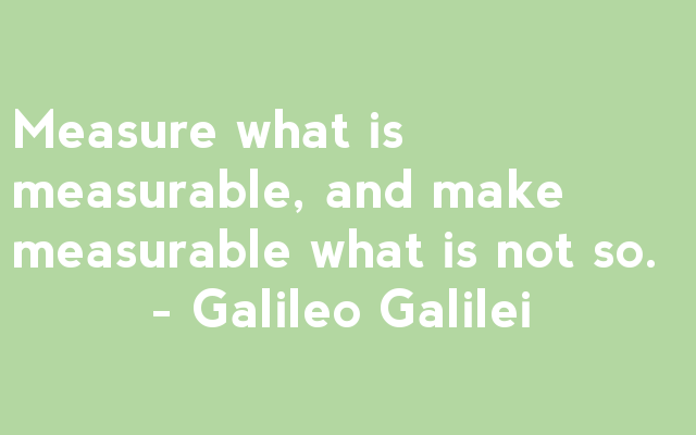 Measure what is measurable, and make measurable what is not. - Galileo Galilei