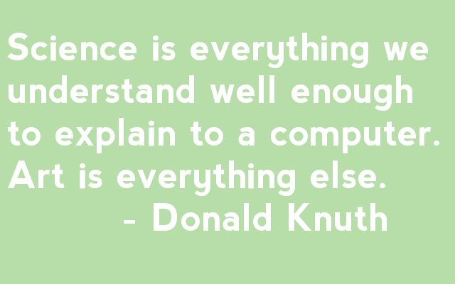 Science is everything we understand well enough to explain to a computer. Art is everything else.           - Donald Knuth