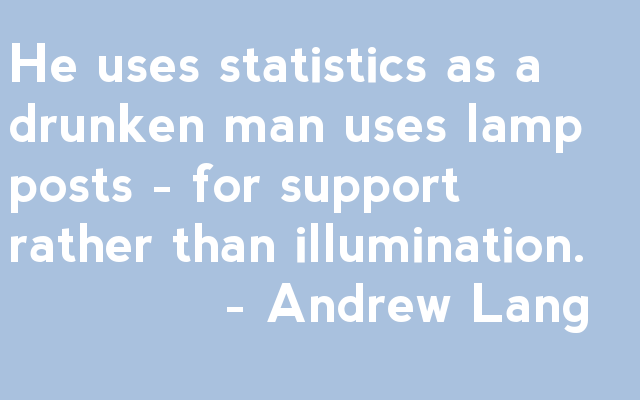 He uses statistics as a drunken man uses lamp posts - for support rather than illumination.              - Andrew Lang 