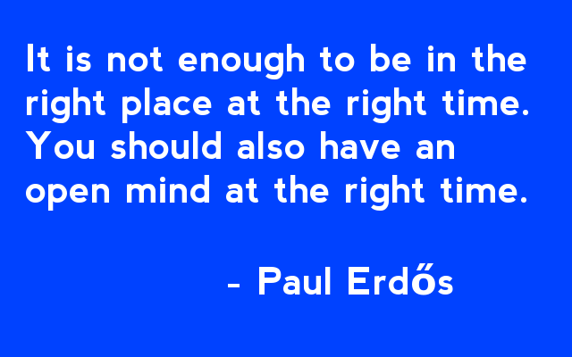 It is not enough to be in the right place at the right time. You should also have an open mind at the right time. - Paul Erdős