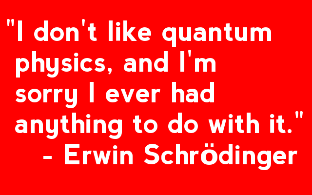 "I don't like quantum physics, and I'm sorry I ever had anything to do with it" - Erwin Schrödinger